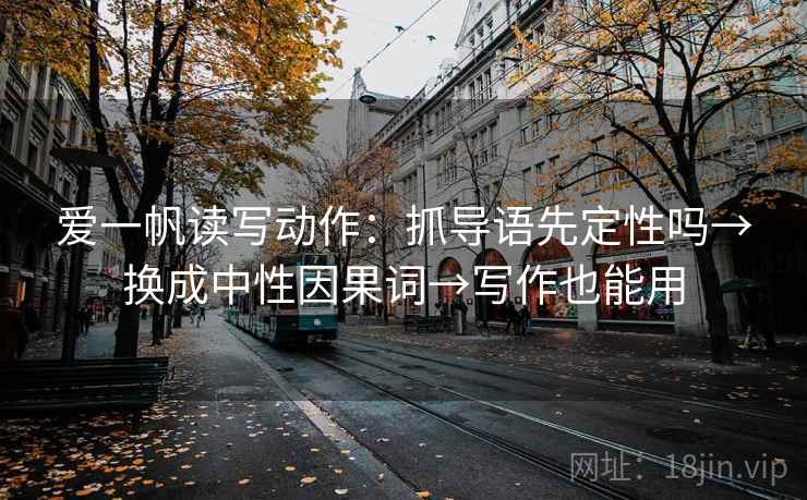 爱一帆读写动作：抓导语先定性吗→换成中性因果词→写作也能用