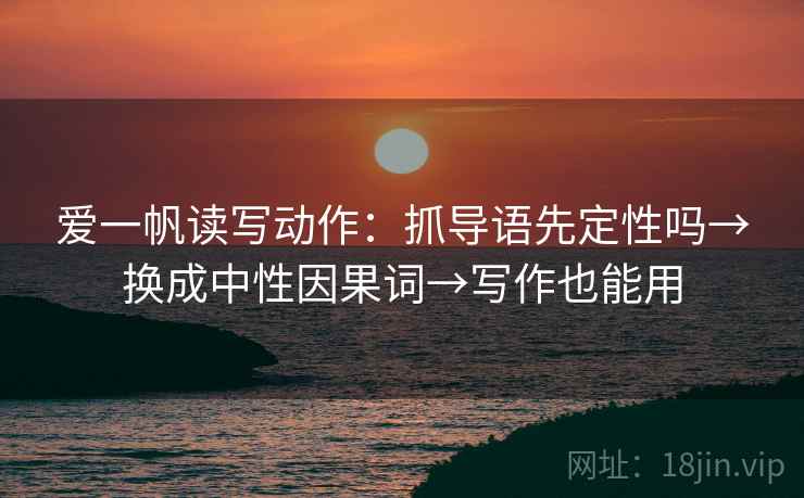 爱一帆读写动作：抓导语先定性吗→换成中性因果词→写作也能用