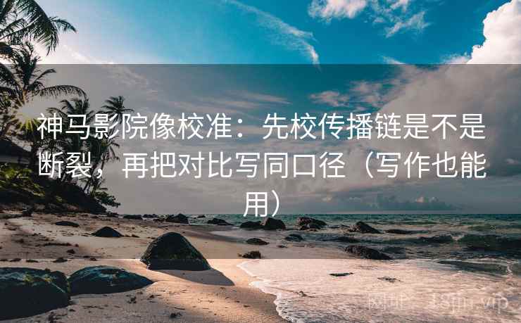 神马影院像校准：先校传播链是不是断裂，再把对比写同口径（写作也能用）