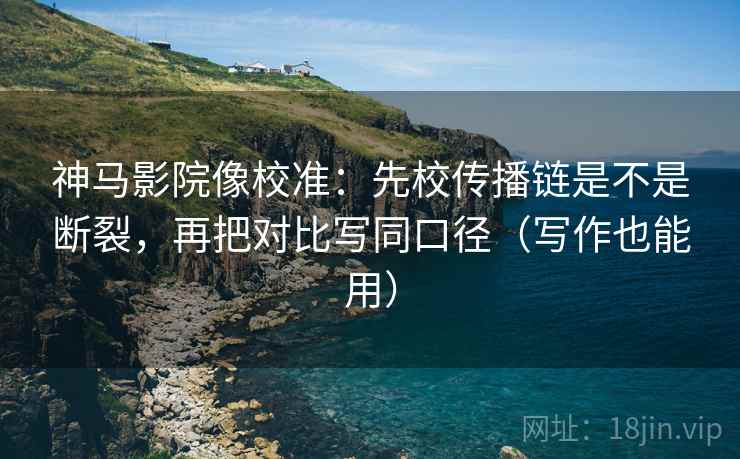 神马影院像校准：先校传播链是不是断裂，再把对比写同口径（写作也能用）