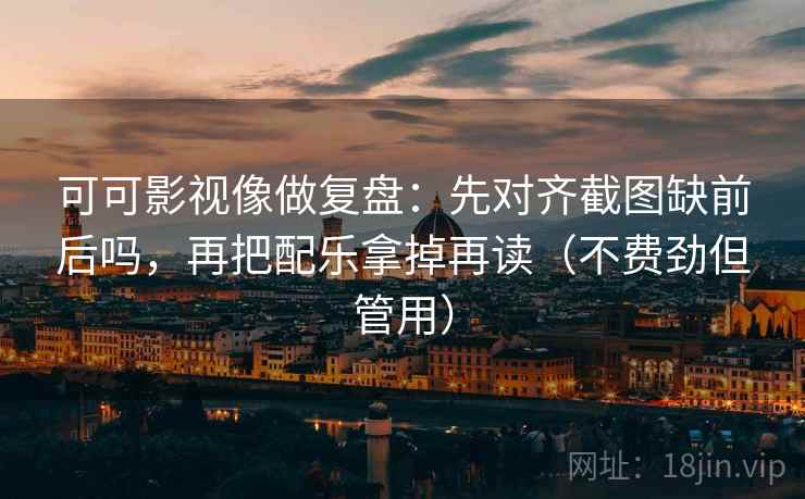 可可影视像做复盘：先对齐截图缺前后吗，再把配乐拿掉再读（不费劲但管用）