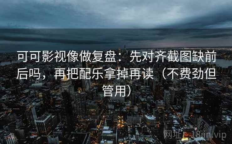 可可影视像做复盘：先对齐截图缺前后吗，再把配乐拿掉再读（不费劲但管用）