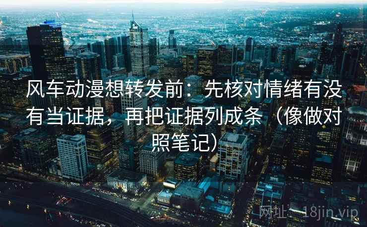 风车动漫想转发前：先核对情绪有没有当证据，再把证据列成条（像做对照笔记）