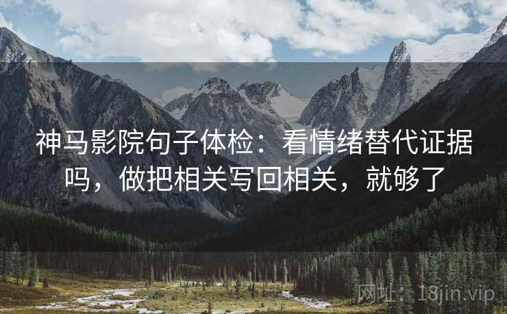 神马影院句子体检：看情绪替代证据吗，做把相关写回相关，就够了