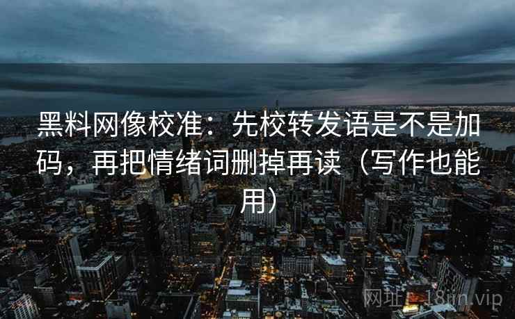 黑料网像校准：先校转发语是不是加码，再把情绪词删掉再读（写作也能用）