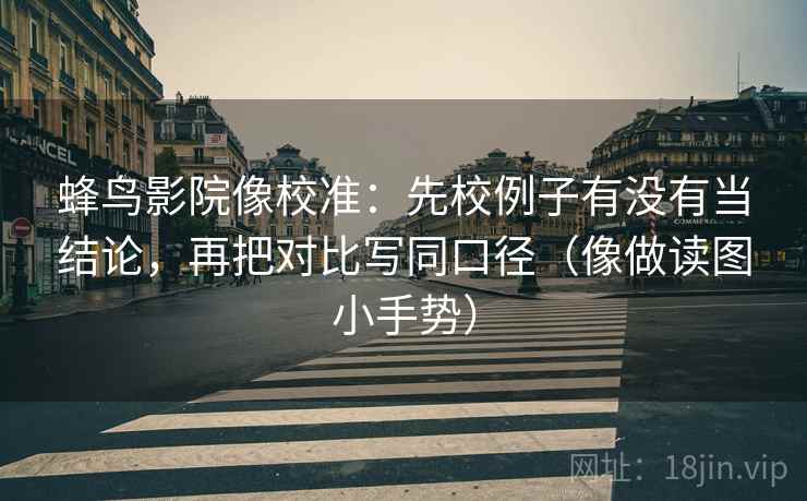 蜂鸟影院像校准：先校例子有没有当结论，再把对比写同口径（像做读图小手势）