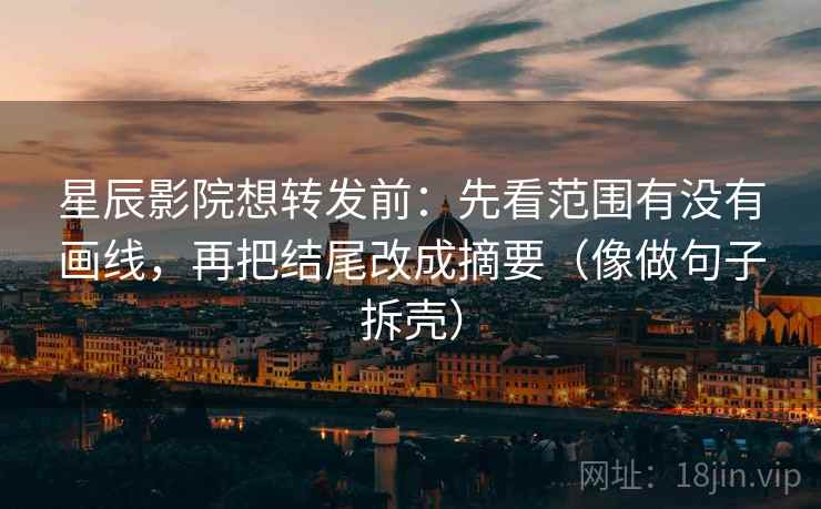 星辰影院想转发前：先看范围有没有画线，再把结尾改成摘要（像做句子拆壳）