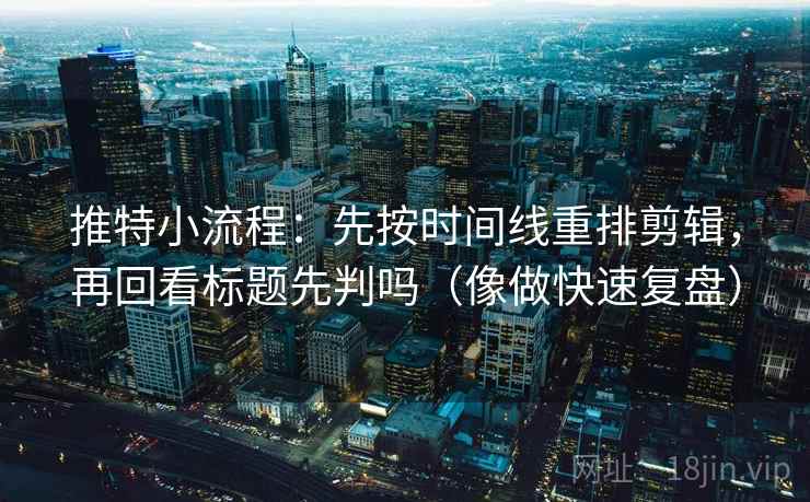 推特小流程：先按时间线重排剪辑，再回看标题先判吗（像做快速复盘）