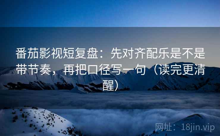 番茄影视短复盘：先对齐配乐是不是带节奏，再把口径写一句（读完更清醒）