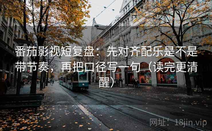 番茄影视短复盘：先对齐配乐是不是带节奏，再把口径写一句（读完更清醒）