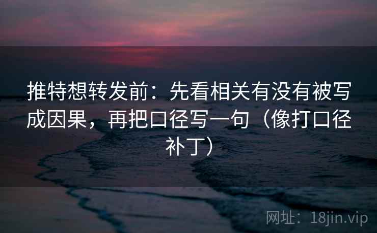推特想转发前：先看相关有没有被写成因果，再把口径写一句（像打口径补丁）