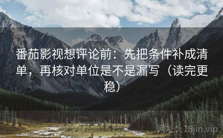 番茄影视想评论前：先把条件补成清单，再核对单位是不是漏写（读完更稳）
