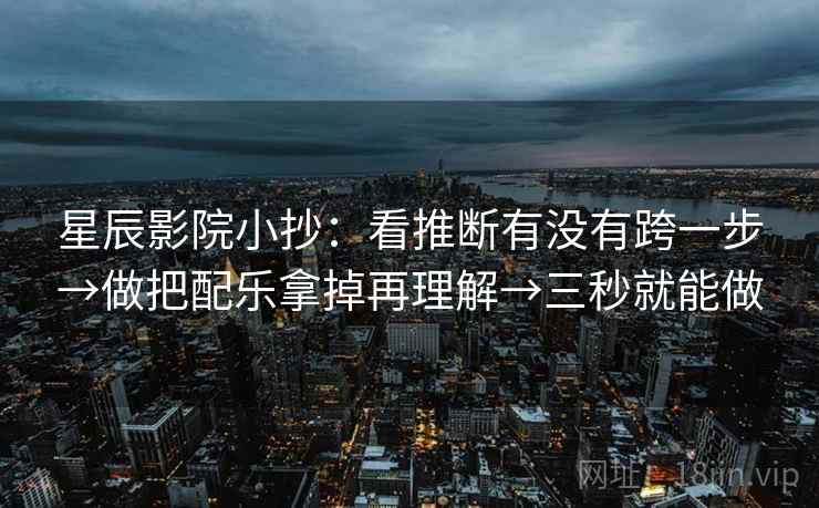 星辰影院小抄：看推断有没有跨一步→做把配乐拿掉再理解→三秒就能做