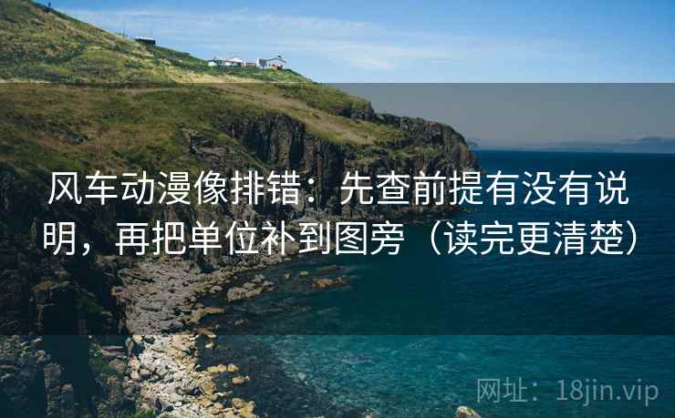 风车动漫像排错：先查前提有没有说明，再把单位补到图旁（读完更清楚）