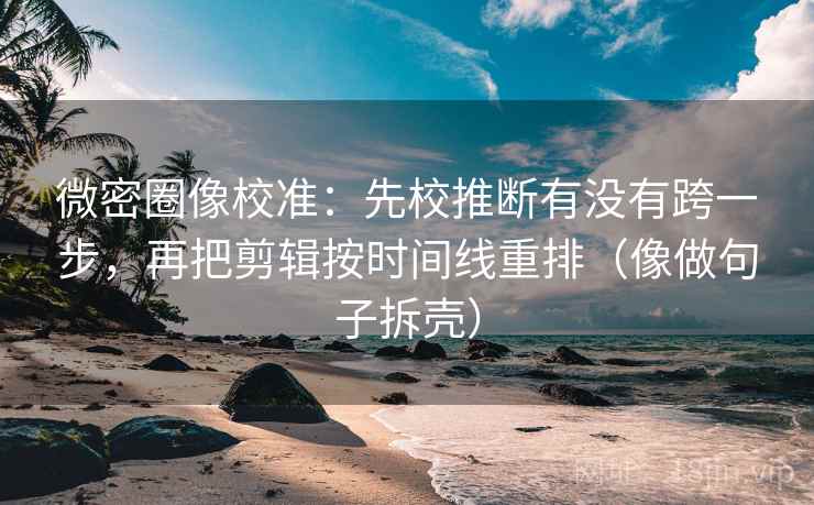 微密圈像校准：先校推断有没有跨一步，再把剪辑按时间线重排（像做句子拆壳）