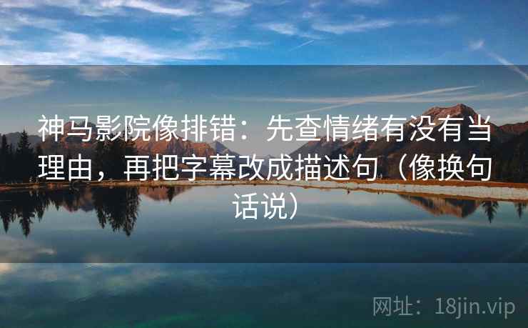 神马影院像排错：先查情绪有没有当理由，再把字幕改成描述句（像换句话说）