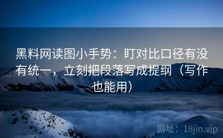 黑料网读图小手势：盯对比口径有没有统一，立刻把段落写成提纲（写作也能用）