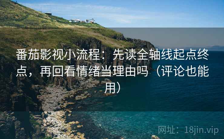 番茄影视小流程：先读全轴线起点终点，再回看情绪当理由吗（评论也能用）