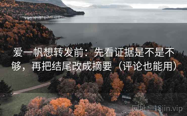 爱一帆想转发前：先看证据是不是不够，再把结尾改成摘要（评论也能用）