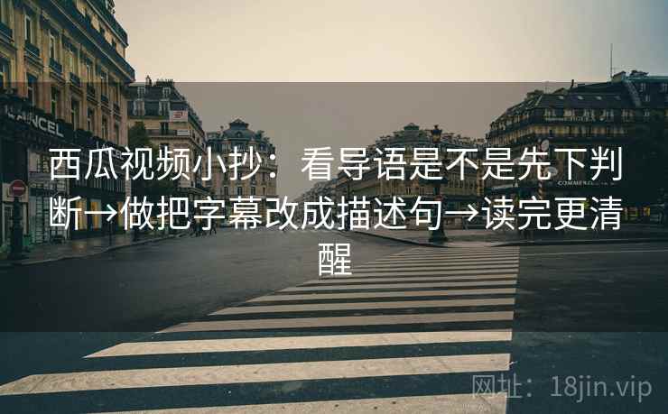西瓜视频小抄：看导语是不是先下判断→做把字幕改成描述句→读完更清醒