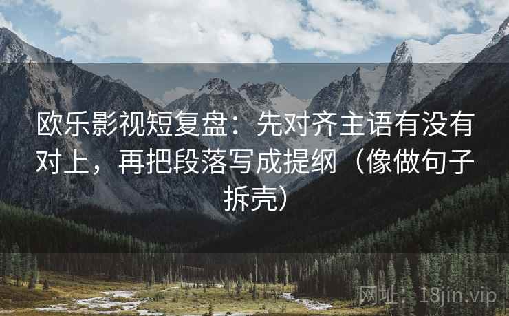 欧乐影视短复盘：先对齐主语有没有对上，再把段落写成提纲（像做句子拆壳）