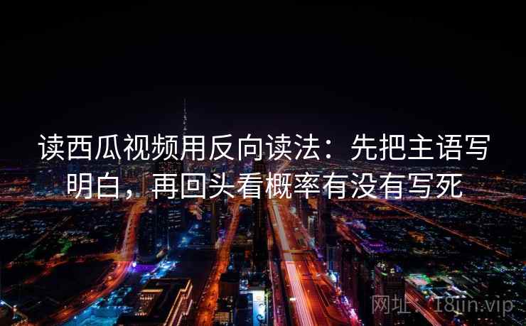 读西瓜视频用反向读法：先把主语写明白，再回头看概率有没有写死