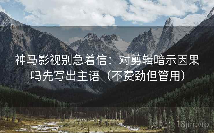 神马影视别急着信：对剪辑暗示因果吗先写出主语（不费劲但管用）