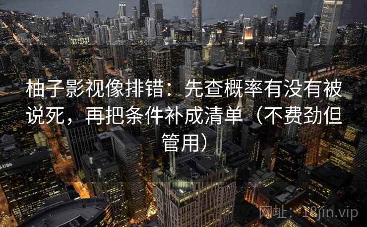 柚子影视像排错：先查概率有没有被说死，再把条件补成清单（不费劲但管用）