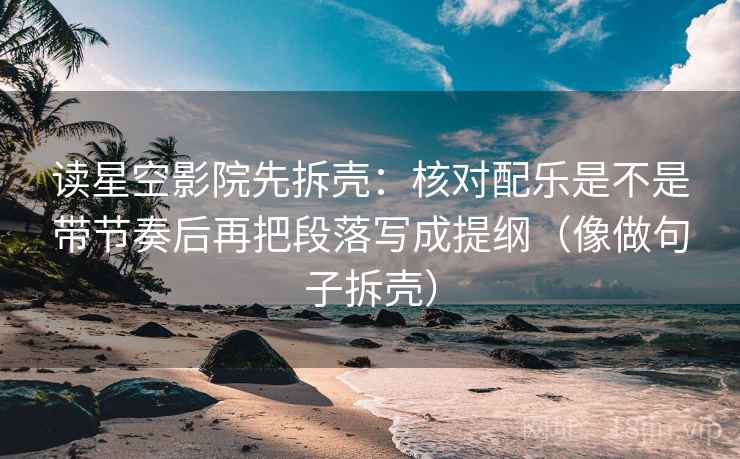 读星空影院先拆壳：核对配乐是不是带节奏后再把段落写成提纲（像做句子拆壳）