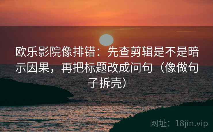 欧乐影院像排错：先查剪辑是不是暗示因果，再把标题改成问句（像做句子拆壳）