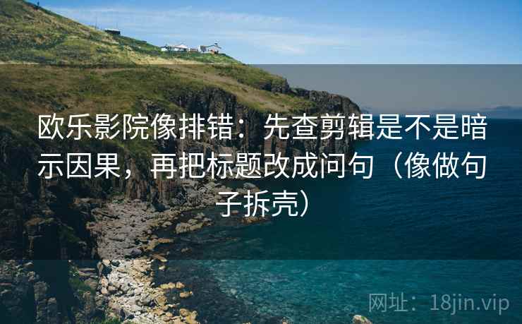 欧乐影院像排错：先查剪辑是不是暗示因果，再把标题改成问句（像做句子拆壳）