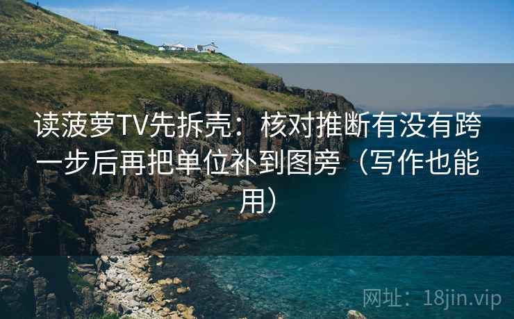 读菠萝TV先拆壳：核对推断有没有跨一步后再把单位补到图旁（写作也能用）