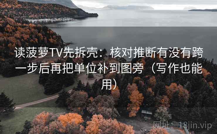 读菠萝TV先拆壳：核对推断有没有跨一步后再把单位补到图旁（写作也能用）