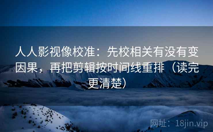 人人影视像校准：先校相关有没有变因果，再把剪辑按时间线重排（读完更清楚）