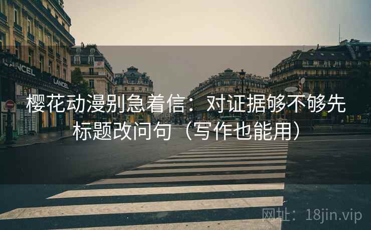 樱花动漫别急着信：对证据够不够先标题改问句（写作也能用）
