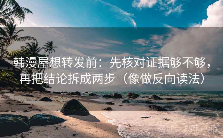 韩漫屋想转发前：先核对证据够不够，再把结论拆成两步（像做反向读法）