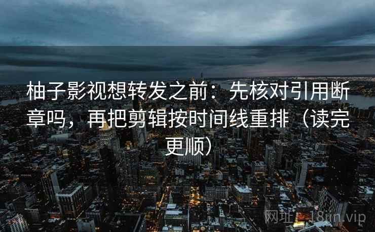 柚子影视想转发之前：先核对引用断章吗，再把剪辑按时间线重排（读完更顺）