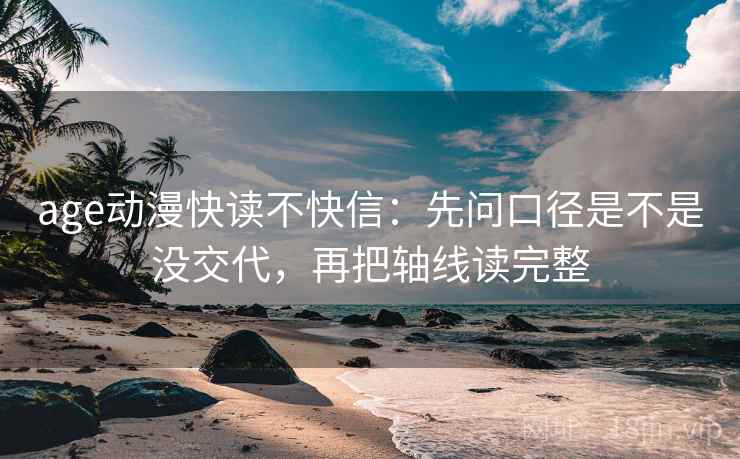 age动漫快读不快信：先问口径是不是没交代，再把轴线读完整