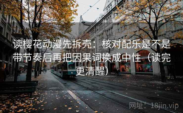读樱花动漫先拆壳：核对配乐是不是带节奏后再把因果词换成中性（读完更清醒）