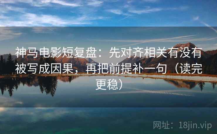 神马电影短复盘：先对齐相关有没有被写成因果，再把前提补一句（读完更稳）
