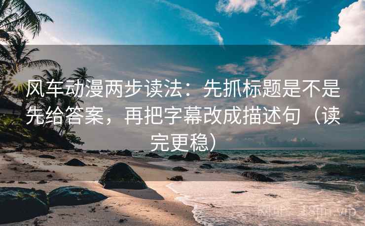 风车动漫两步读法：先抓标题是不是先给答案，再把字幕改成描述句（读完更稳）