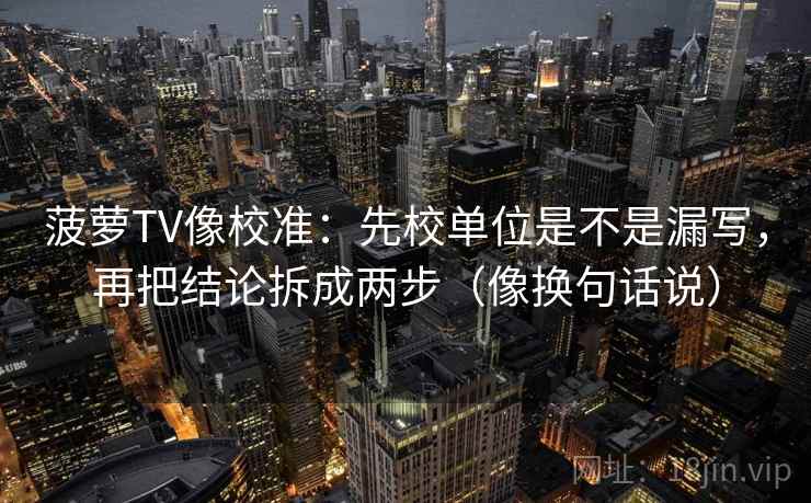 菠萝TV像校准：先校单位是不是漏写，再把结论拆成两步（像换句话说）