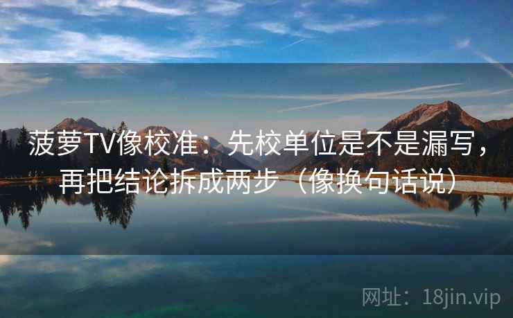 菠萝TV像校准：先校单位是不是漏写，再把结论拆成两步（像换句话说）