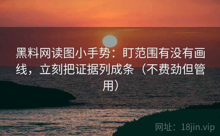 黑料网读图小手势：盯范围有没有画线，立刻把证据列成条（不费劲但管用）