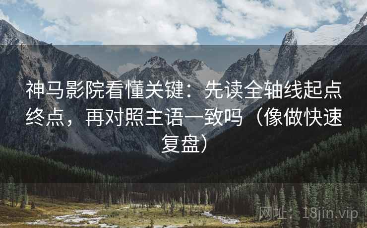 神马影院看懂关键：先读全轴线起点终点，再对照主语一致吗（像做快速复盘）