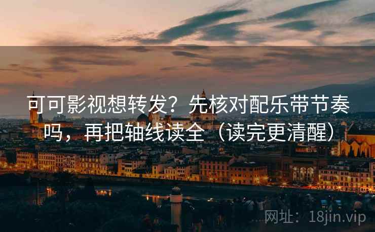 可可影视想转发？先核对配乐带节奏吗，再把轴线读全（读完更清醒）