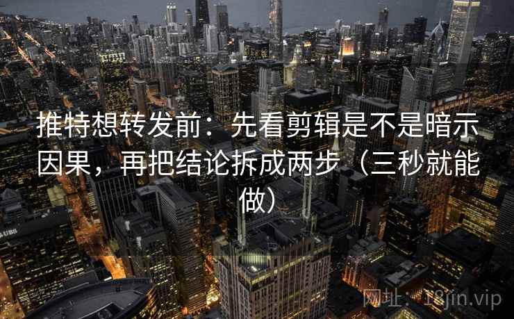 推特想转发前：先看剪辑是不是暗示因果，再把结论拆成两步（三秒就能做）