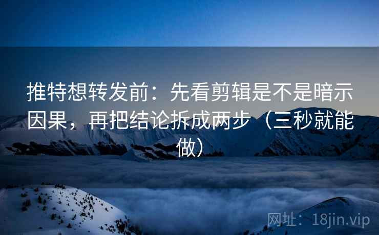 推特想转发前：先看剪辑是不是暗示因果，再把结论拆成两步（三秒就能做）