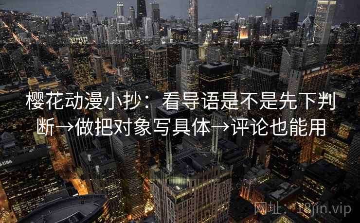 樱花动漫小抄：看导语是不是先下判断→做把对象写具体→评论也能用