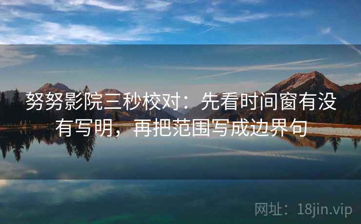努努影院三秒校对：先看时间窗有没有写明，再把范围写成边界句